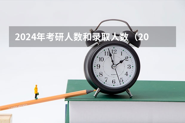 2024年考研人数和录取人数（2024研究生招收人数）