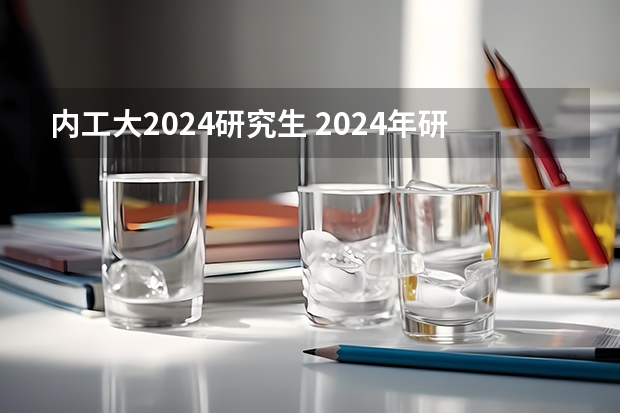 内工大2024研究生 2024年研究生报考人数和录取人数