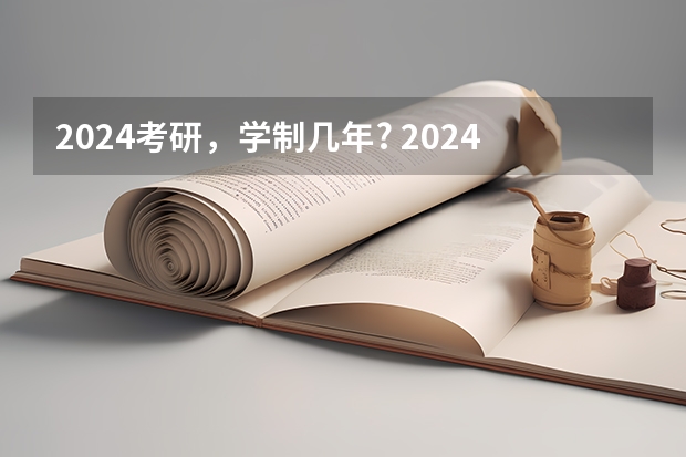 2024考研,学制几年? 2024研究生正式报名时间