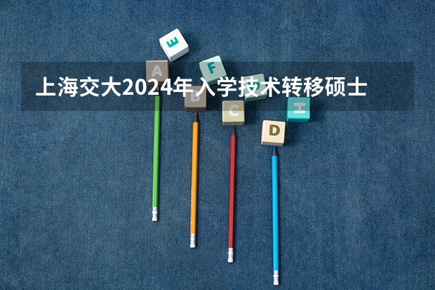 上海交大2024年入学技术转移硕士MTT提前批面试日程已经公布,值得报考吗?