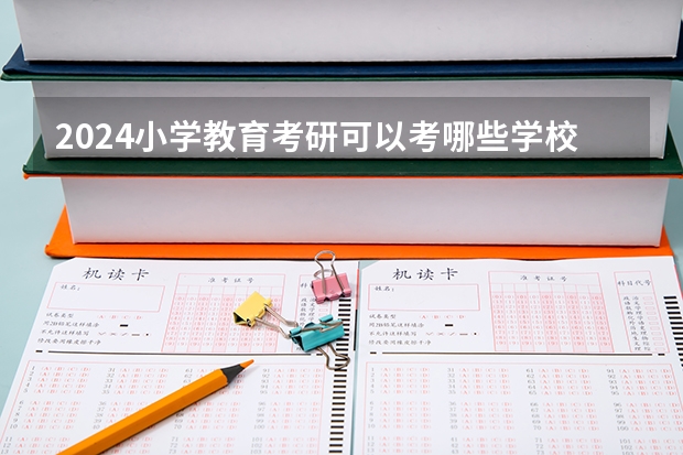 2024小学教育考研可以考哪些学校?院校汇总?