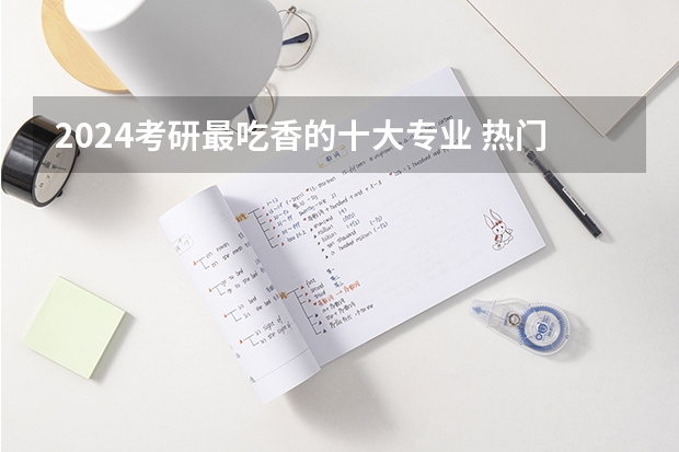 2024考研最吃香的十大专业 热门专业推荐?(研究生毕业后的就业前景是怎样的?)