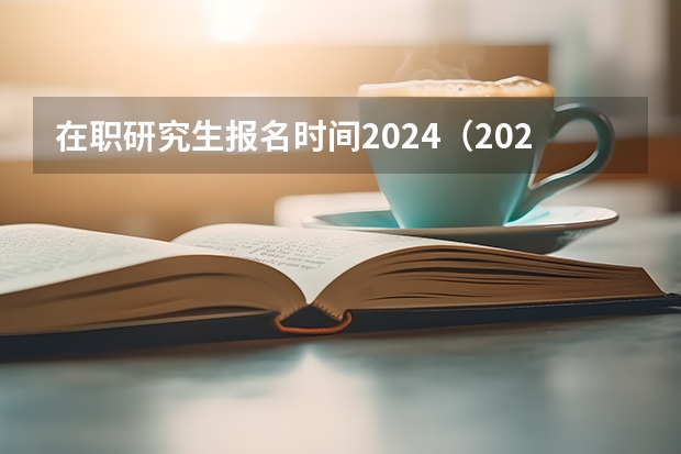 在职研究生报名时间2024（2024在职研究生报名及考试时间表）