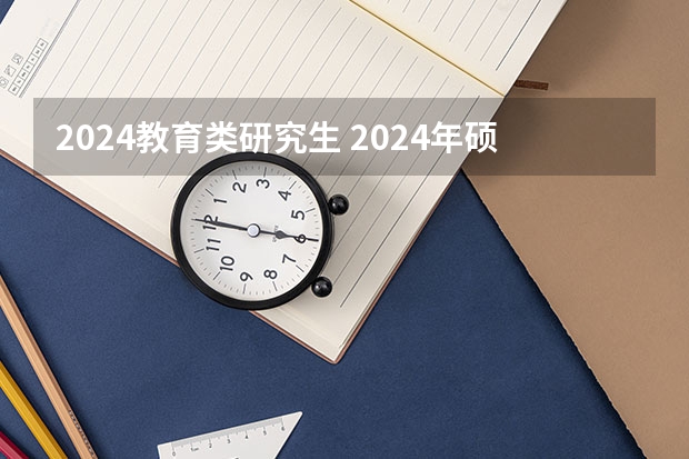 2024教育类研究生 2024年硕士研究生考试时间表