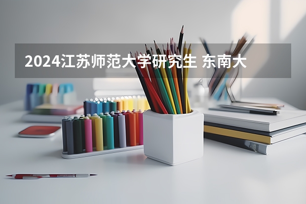 2024江苏师范大学研究生 东南大学2024研究生报名人数