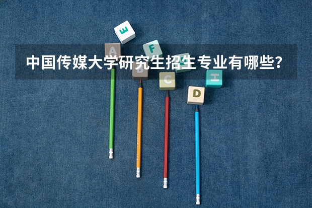 中国传媒大学研究生招生专业有哪些?