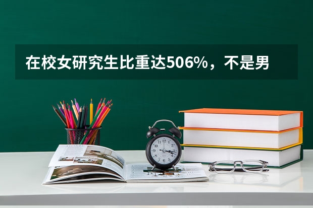 在校女研究生比重达50.6%，不是男多女少吗，为何会出现这种情况？