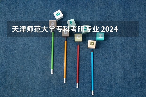 天津师范大学专科考研专业 2024年研究生专业目录大全?