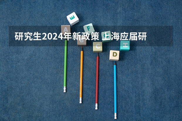 研究生2024年新政策 上海应届研究生落户新政策2022