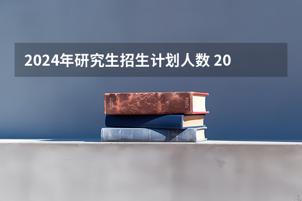 2024年研究生招生计划人数 2024研究生招收人数
