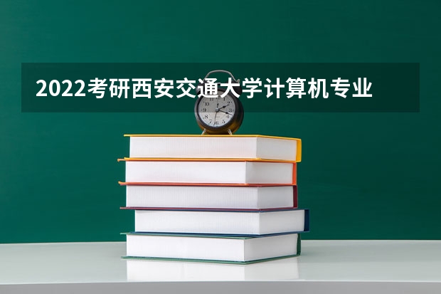 2022考研西安交通大学计算机专业招生简章-招生目录-初试范围/科目-什么时候公布?