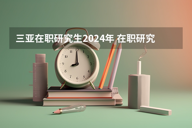 三亚在职研究生2024年 在职研究生报名及考试时间2024