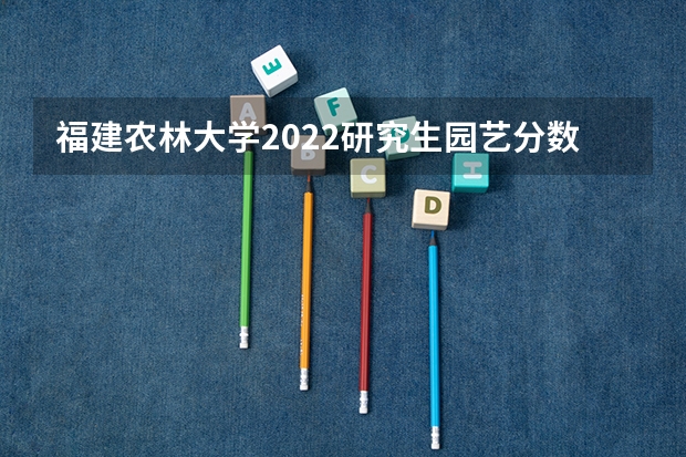 福建农林大学2022研究生园艺分数线(福建农林大学艺术类录取分数线)