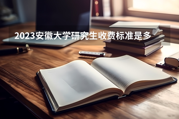 2023安徽大学研究生收费标准是多少?学制几年?