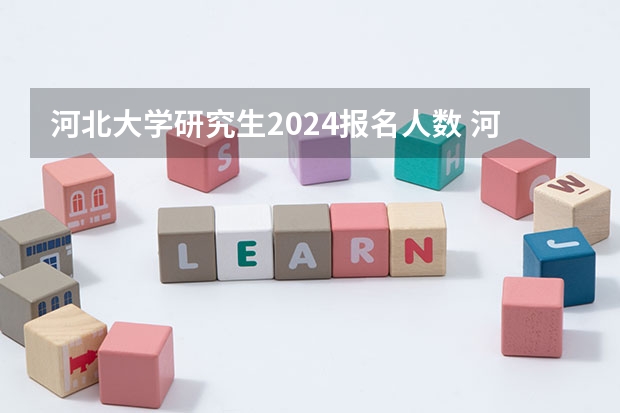 河北大学研究生2024报名人数 河北工业大学2024金融专硕报名的人数