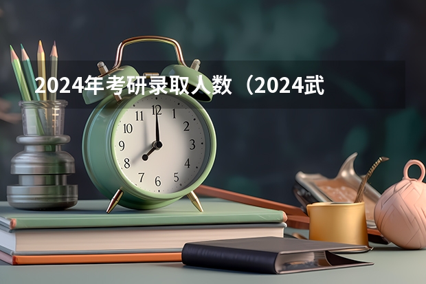 2024年考研录取人数（2024武汉大学研究生报考人数）