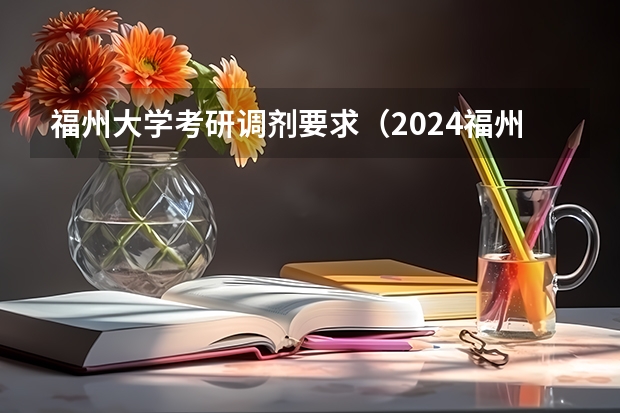 福州大学考研调剂要求(2024福州大学考研报名人数)