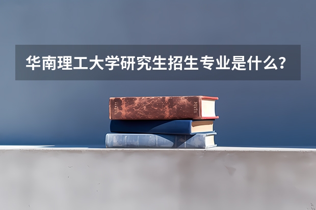 华南理工大学研究生招生专业是什么？
