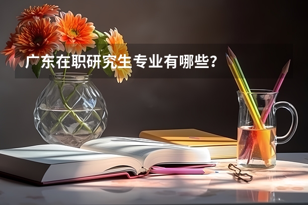 广东在职研究生专业有哪些？