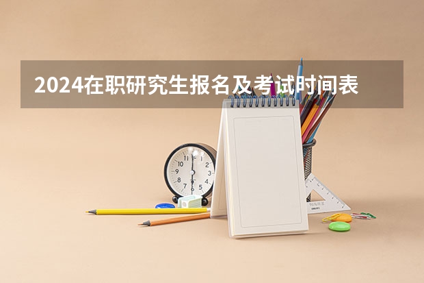 2024在职研究生报名及考试时间表 2024年硕士研究生考试时间表