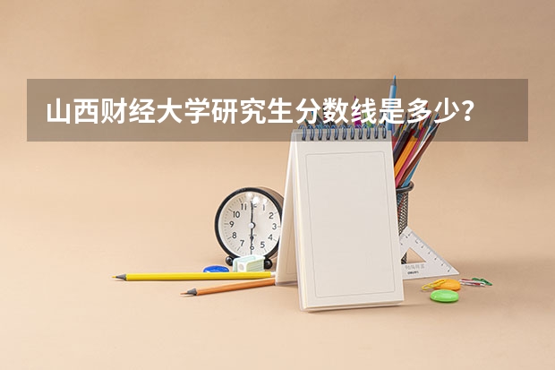 山西财经大学研究生分数线是多少?