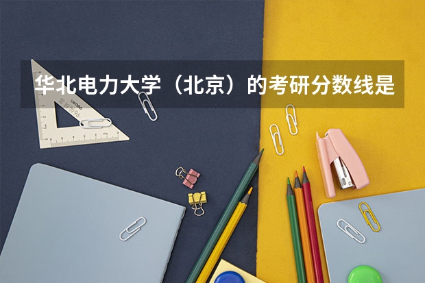华北电力大学（北京）的考研分数线是多少？