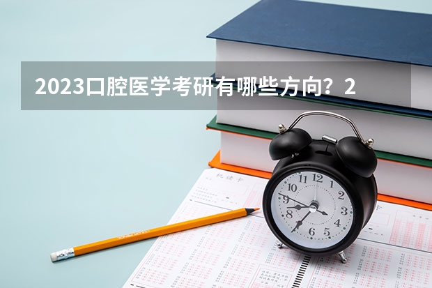 2023口腔医学考研有哪些方向？2023口腔医学专硕考研国家线会上涨吗？