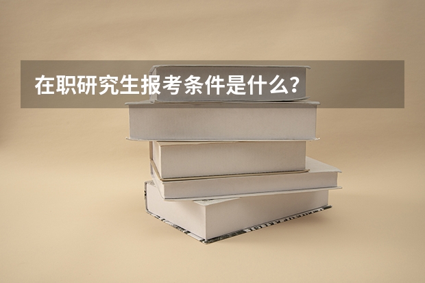 在职研究生报考条件是什么？