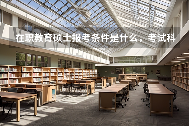 在职教育硕士报考条件是什么,考试科目有哪些?