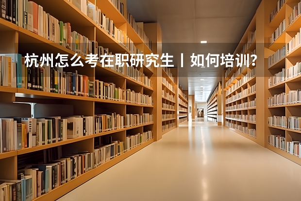 杭州怎么考在职研究生丨如何培训?