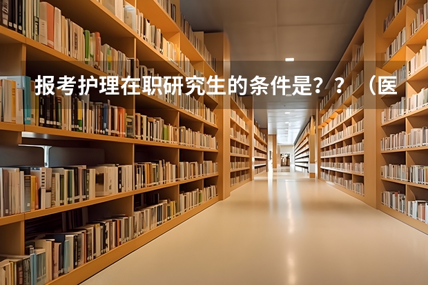 报考护理在职研究生的条件是??(医学在职研究生报考条件及时间)