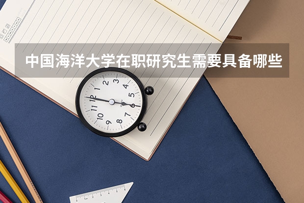 中国海洋大学在职研究生需要具备哪些条件才能报名?