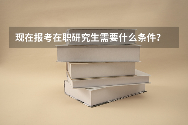 现在报考在职研究生需要什么条件?