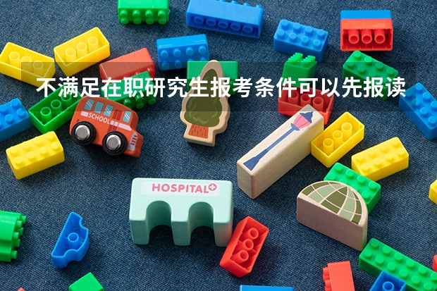 不满足在职研究生报考条件可以先报读吗?
