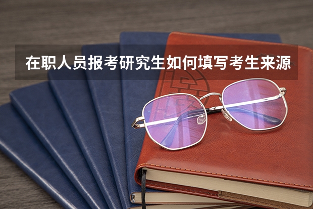 在职人员报考研究生如何填写考生来源?