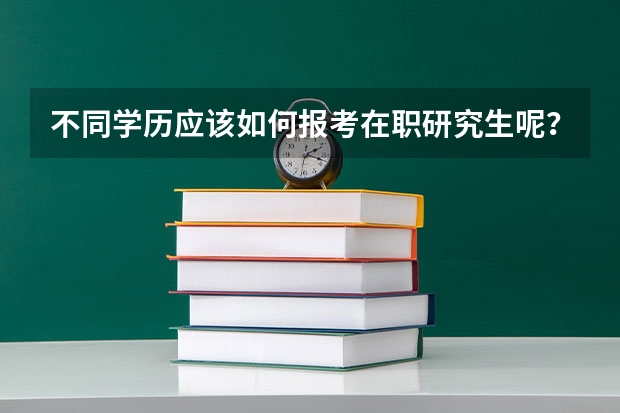 不同学历应该如何报考在职研究生呢?