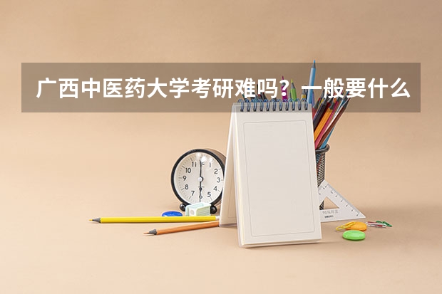 广西中医药大学考研难吗？一般要什么水平才可以进入？
