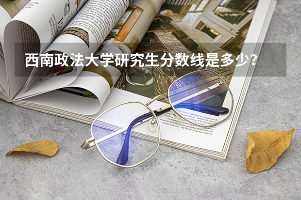 西南政法大学研究生分数线是多少?