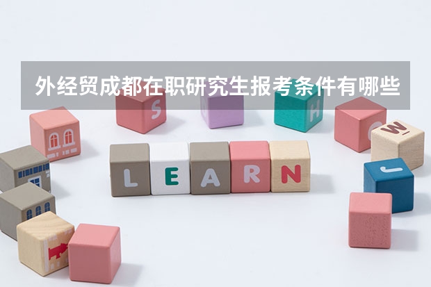外经贸成都在职研究生报考条件有哪些呢?