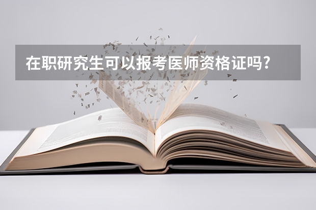 在职研究生可以报考医师资格证吗?