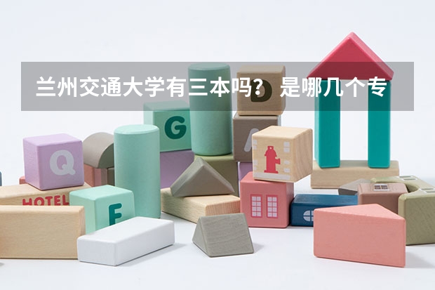 兰州交通大学有三本吗? 是哪几个专业啊,急!谢谢!!!!!