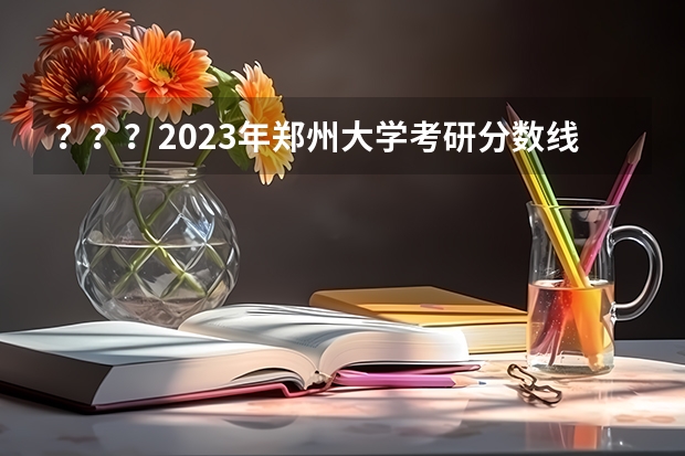 ???2023年郑州大学考研分数线是多少?