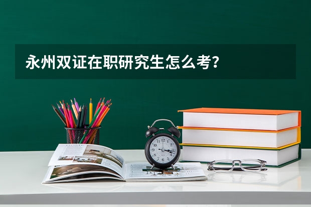 永州双证在职研究生怎么考？