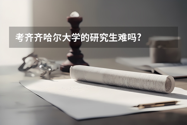 考齐齐哈尔大学的研究生难吗?