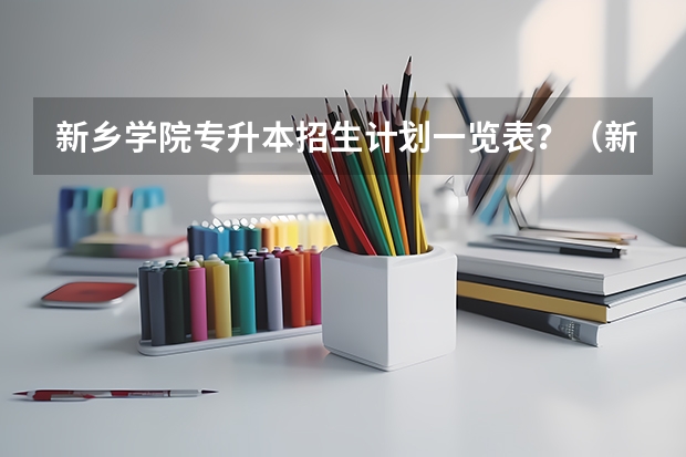新乡学院专升本招生计划一览表?(新乡医学院学硕研究生录取线高么)