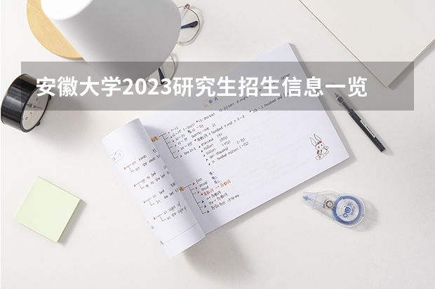 安徽大学2023研究生招生信息一览表？（安徽工业大学2023年硕士研究生招生简章）