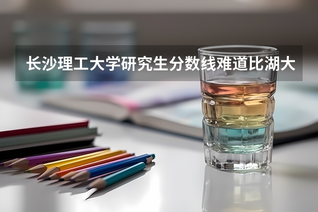 长沙理工大学研究生分数线难道比湖大还高吗？那下次没有人来考了太高了。