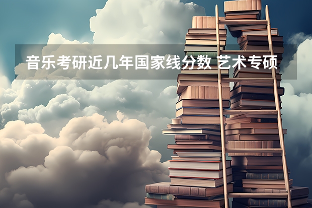 音乐考研近几年国家线分数 艺术专硕考研:历年分数线备考分析及指导?