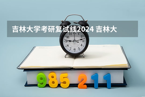 吉林大学考研复试线2024 吉林大学研究生录取分数线