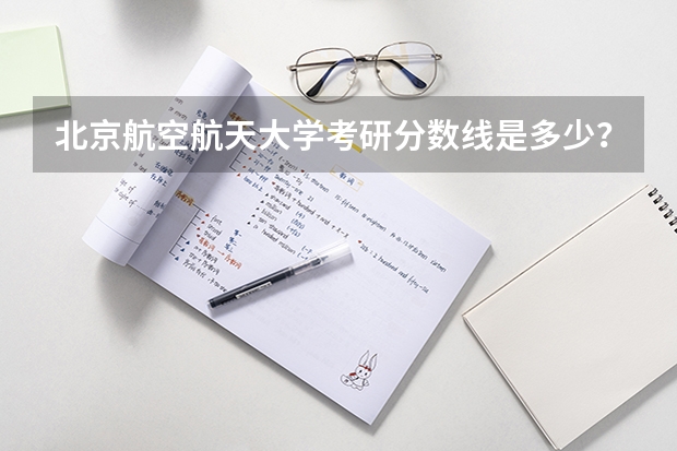 北京航空航天大学考研分数线是多少？